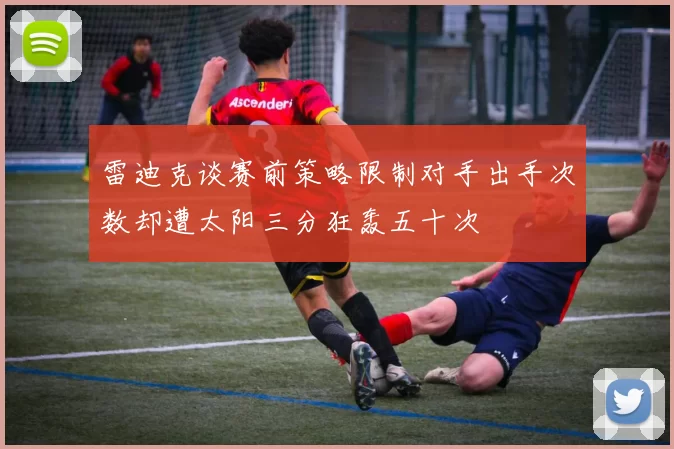 雷迪克谈赛前策略限制对手出手次数却遭太阳三分狂轰五十次
