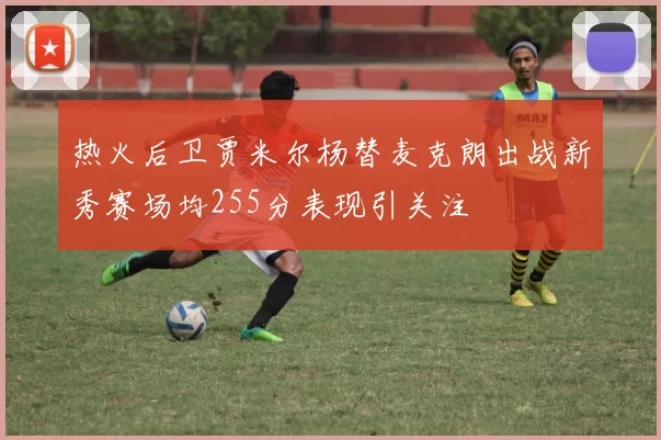 热火后卫贾米尔杨替麦克朗出战新秀赛场均255分表现引关注