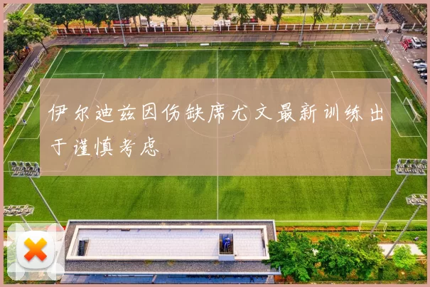 伊尔迪兹因伤缺席尤文最新训练出于谨慎考虑