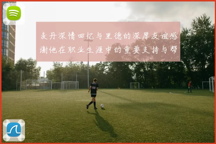 麦丹深情回忆与里德的深厚友谊感谢他在职业生涯中的重要支持与帮助