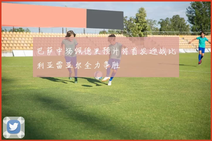 巴萨中场佩德里预计将首发迎战比利亚雷亚尔全力争胜