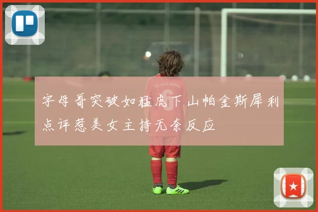 字母哥突破如猛虎下山帕金斯犀利点评惹美女主持无奈反应