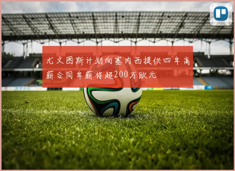 尤文图斯计划向塞内西提供四年高薪合同年薪将超200万欧元