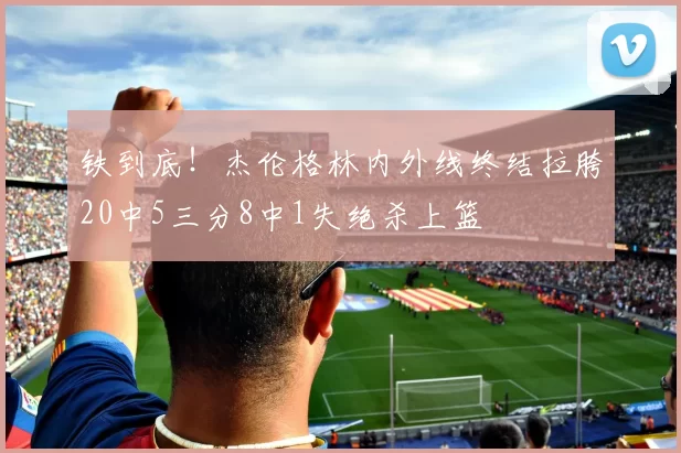 铁到底！杰伦格林内外线终结拉胯20中5三分8中1失绝杀上篮
