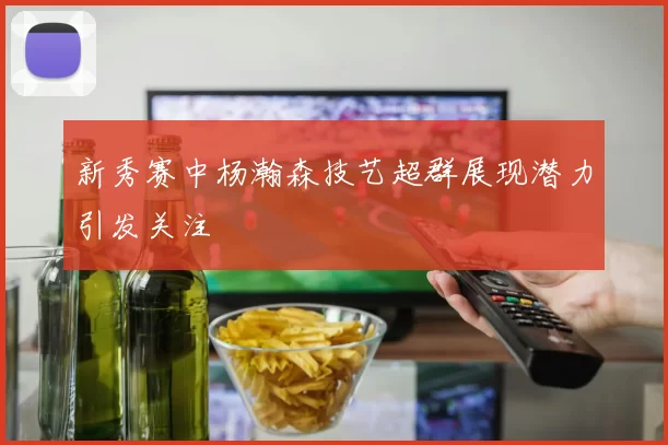 新秀赛中杨瀚森技艺超群展现潜力引发关注