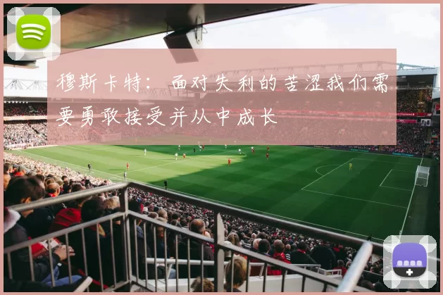 穆斯卡特：面对失利的苦涩我们需要勇敢接受并从中成长
