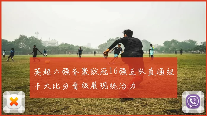 英超六强齐聚欧冠16强五队直通纽卡大比分晋级展现统治力