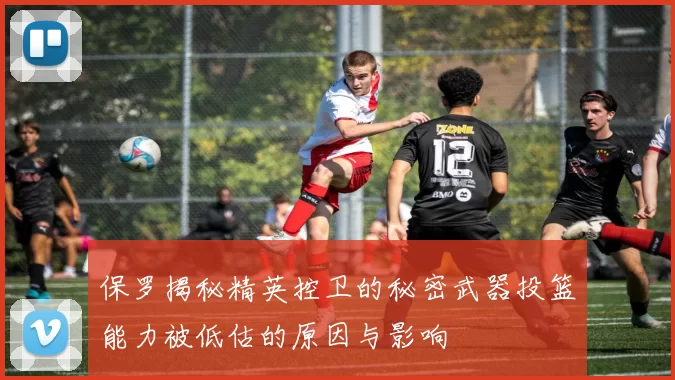 保罗揭秘精英控卫的秘密武器投篮能力被低估的原因与影响