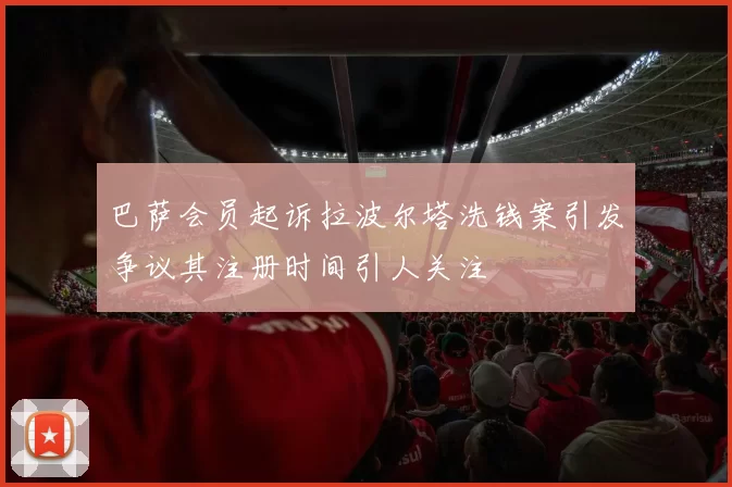 巴萨会员起诉拉波尔塔洗钱案引发争议其注册时间引人关注
