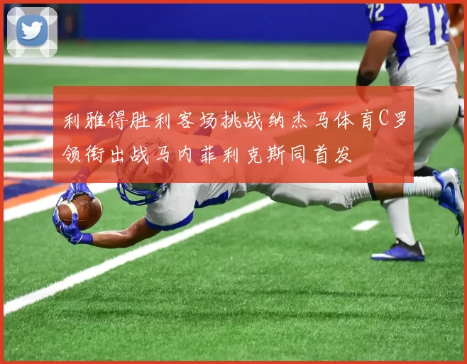 利雅得胜利客场挑战纳杰马体育C罗领衔出战马内菲利克斯同首发