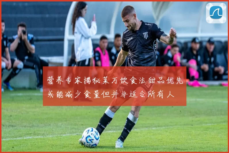 营养专家揭秘莱万饮食法甜品优先或能减少食量但并非适合所有人