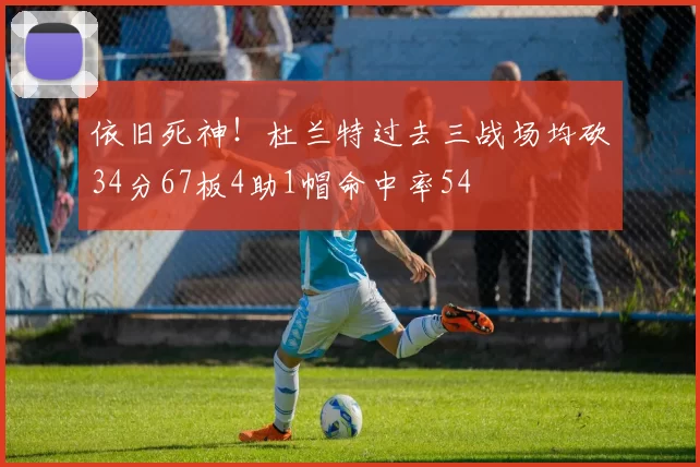 依旧死神！杜兰特过去三战场均砍34分67板4助1帽命中率54