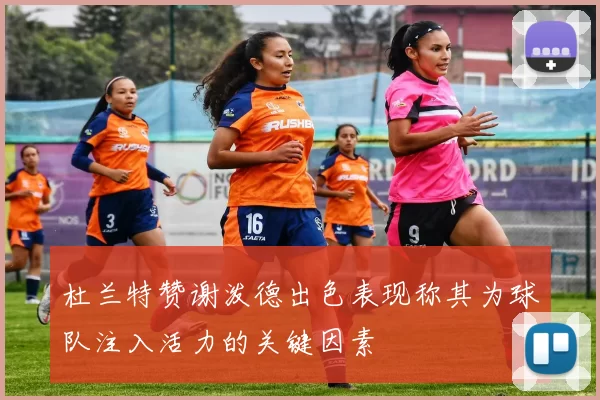 杜兰特赞谢泼德出色表现称其为球队注入活力的关键因素