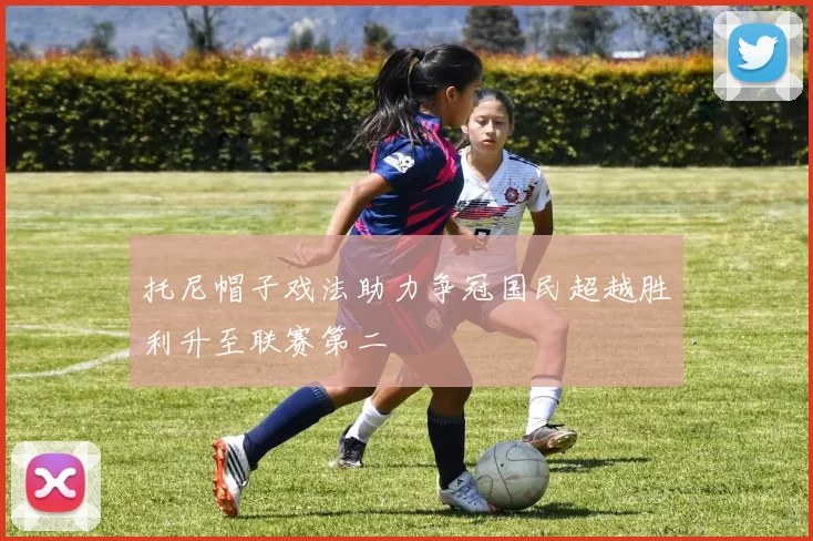 托尼帽子戏法助力争冠国民超越胜利升至联赛第二