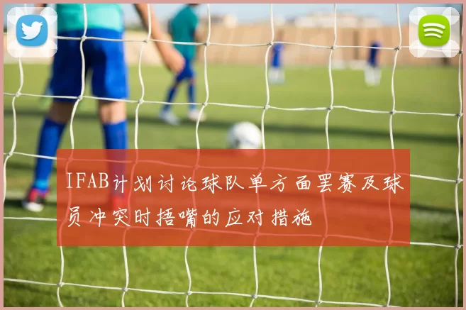 IFAB计划讨论球队单方面罢赛及球员冲突时捂嘴的应对措施