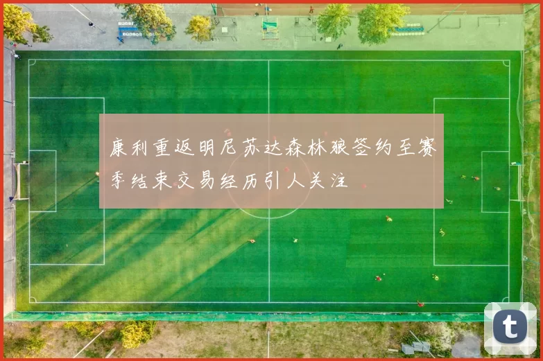 康利重返明尼苏达森林狼签约至赛季结束交易经历引人关注