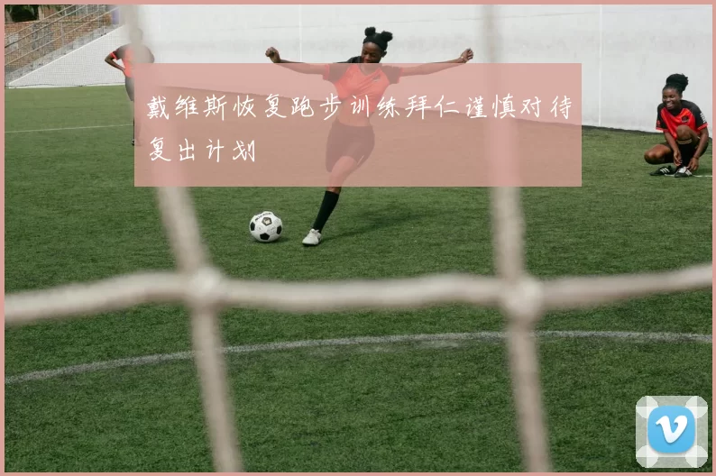 戴维斯恢复跑步训练拜仁谨慎对待复出计划