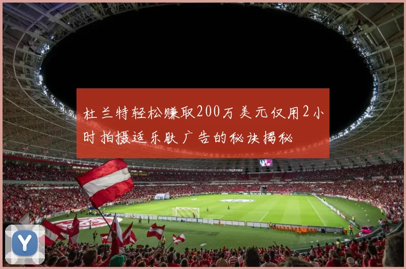 杜兰特轻松赚取200万美元仅用2小时拍摄适乐肤广告的秘诀揭秘