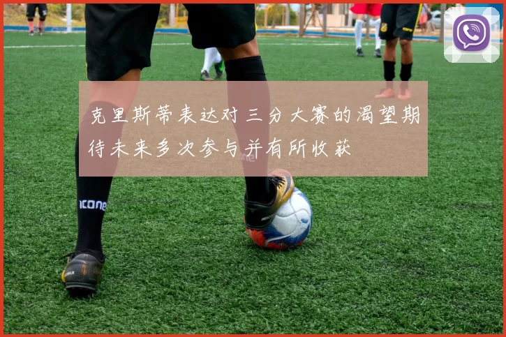 克里斯蒂表达对三分大赛的渴望期待未来多次参与并有所收获