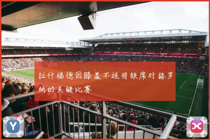 拉什福德因膝盖不适将缺席对赫罗纳的关键比赛