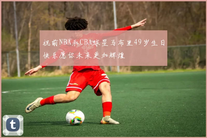 祝前NBA和CBA球星马布里49岁生日快乐愿你未来更加辉煌