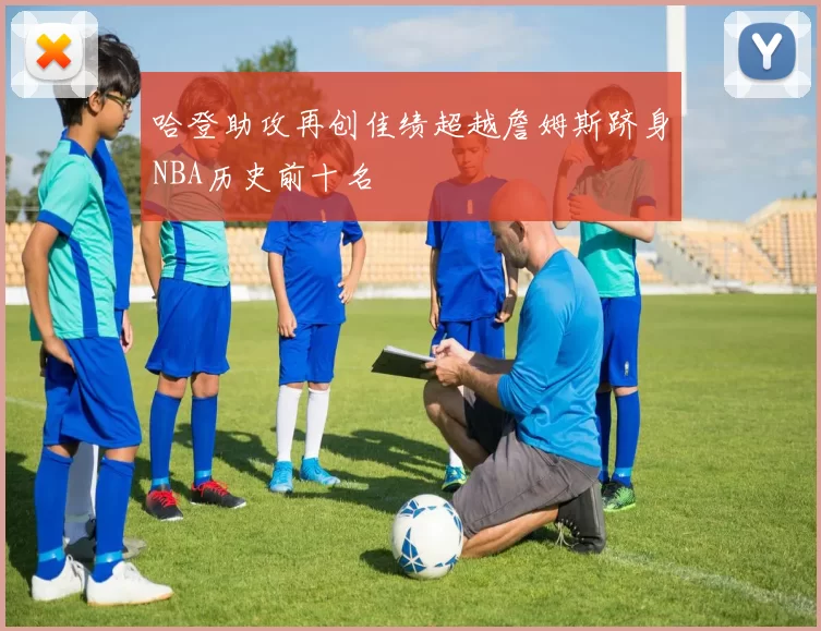 哈登助攻再创佳绩超越詹姆斯跻身NBA历史前十名