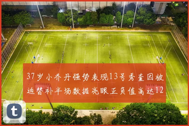 37岁小乔丹强势表现13号秀奎因被迫替补半场数据亮眼正负值高达12