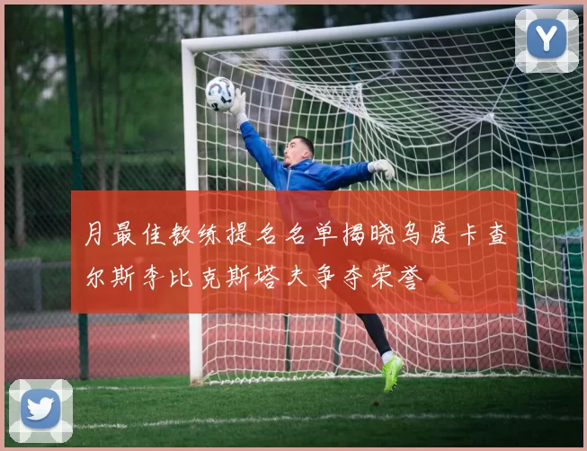 月最佳教练提名名单揭晓乌度卡查尔斯李比克斯塔夫争夺荣誉