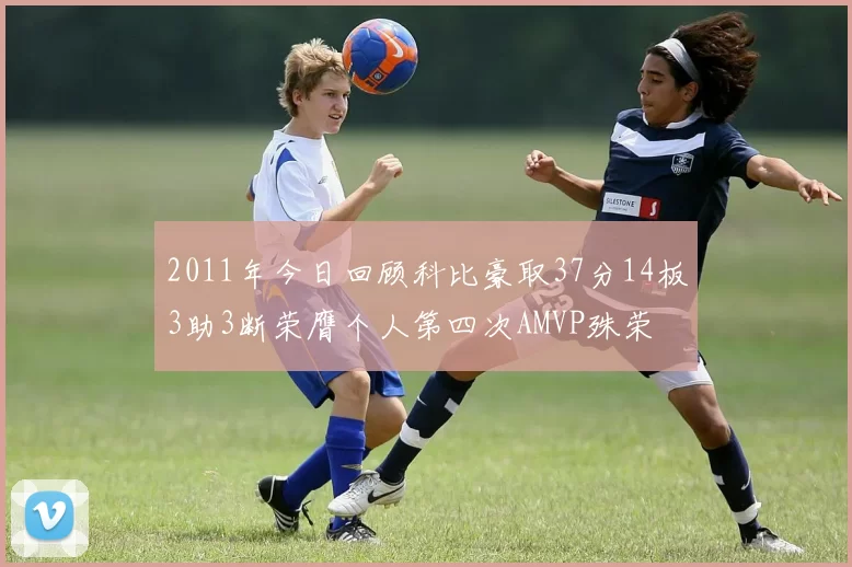 2011年今日回顾科比豪取37分14板3助3断荣膺个人第四次AMVP殊荣