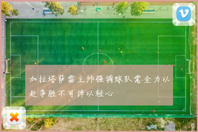 加拉塔萨雷主帅强调球队需全力以赴争胜不可掉以轻心