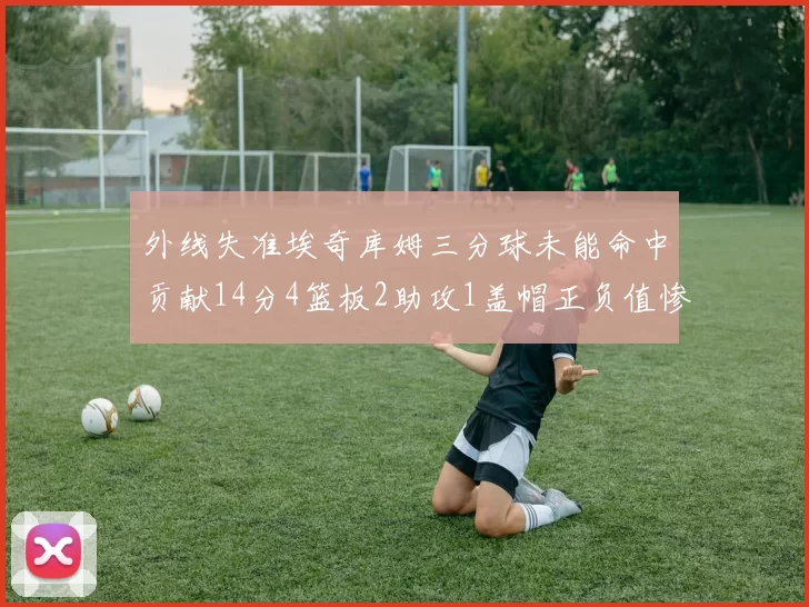 外线失准埃奇库姆三分球未能命中贡献14分4篮板2助攻1盖帽正负值惨淡29