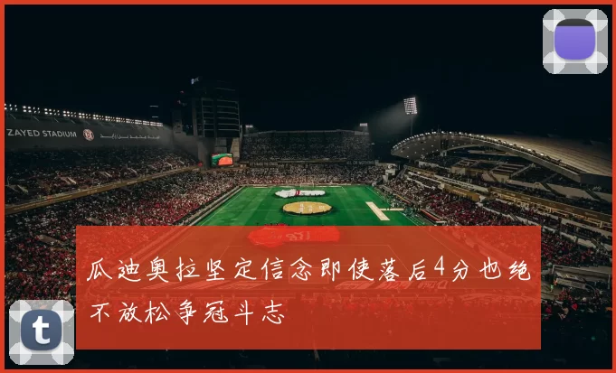 瓜迪奥拉坚定信念即使落后4分也绝不放松争冠斗志