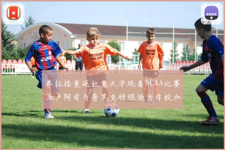 弗拉格重返杜克大学观看NCAA比赛马卢阿奇与普罗克特现场为母校加油助威