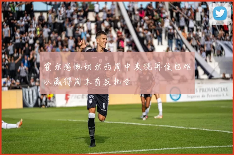 霍尔感慨切尔西周中表现再佳也难以赢得周末首发机会