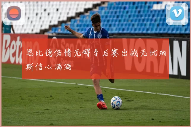 恩比德伤情无碍季后赛出战无忧纳斯信心满满