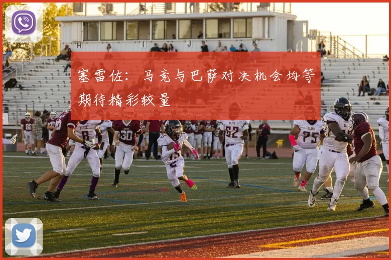 塞雷佐：马竞与巴萨对决机会均等期待精彩较量