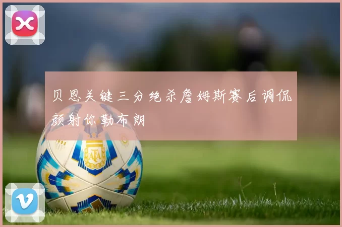 贝恩关键三分绝杀詹姆斯赛后调侃颜射你勒布朗