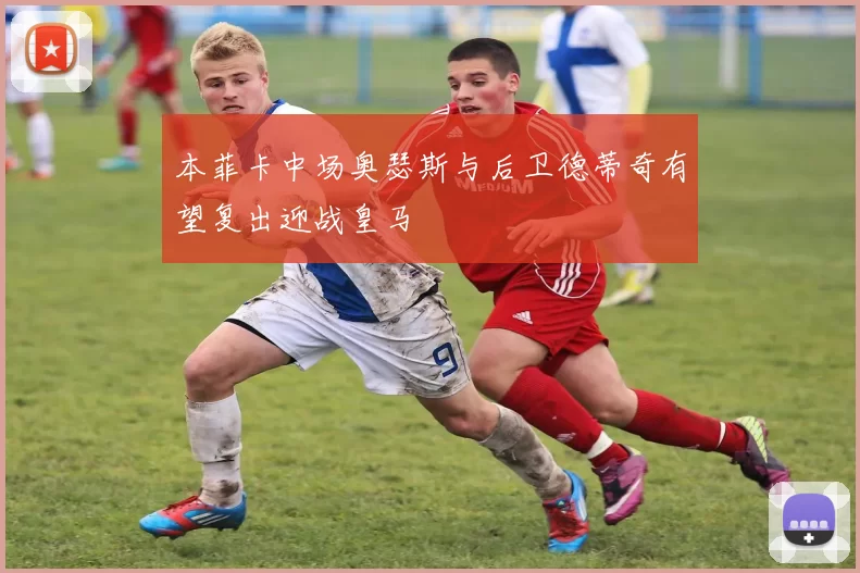本菲卡中场奥瑟斯与后卫德蒂奇有望复出迎战皇马