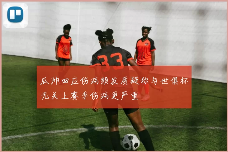 瓜帅回应伤病频发质疑称与世俱杯无关上赛季伤病更严重