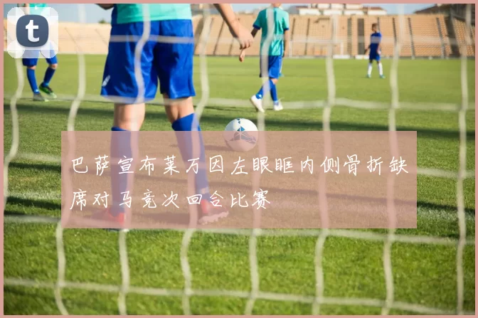 巴萨宣布莱万因左眼眶内侧骨折缺席对马竞次回合比赛